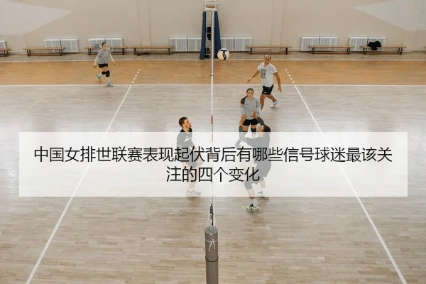 中国女排世联赛表现起伏背后有哪些信号球迷最该关注的四个变化
